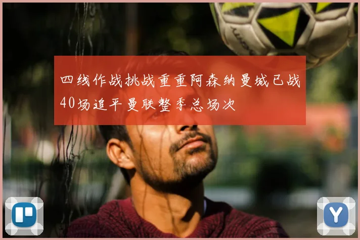 四线作战挑战重重阿森纳曼城已战40场追平曼联整季总场次