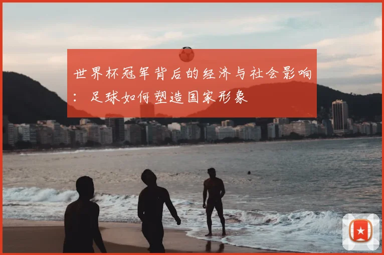 世界杯冠军背后的经济与社会影响：足球如何塑造国家形象