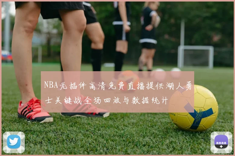 NBA无插件高清免费直播提供湖人勇士关键战全场回放与数据统计