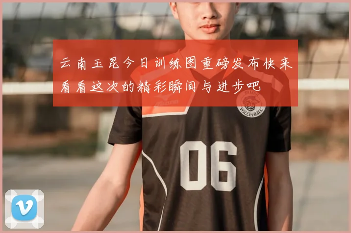 云南玉昆今日训练图重磅发布快来看看这次的精彩瞬间与进步吧