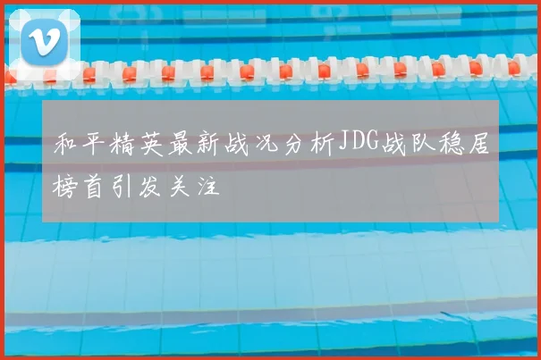 和平精英最新战况分析JDG战队稳居榜首引发关注