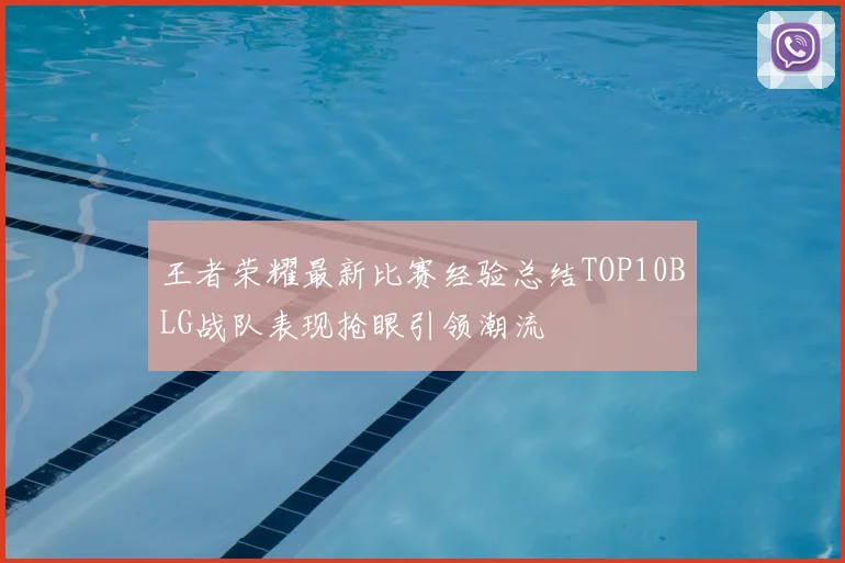 王者荣耀最新比赛经验总结TOP10BLG战队表现抢眼引领潮流