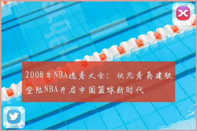 2008年NBA选秀大会：状元秀易建联登陆NBA开启中国篮球新时代