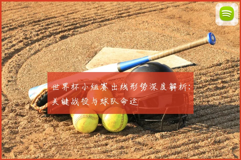 世界杯小组赛出线形势深度解析：关键战役与球队命运