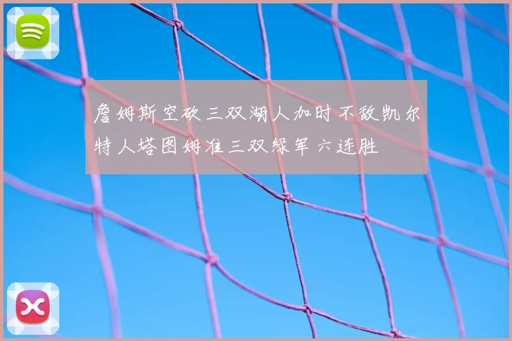 詹姆斯空砍三双湖人加时不敌凯尔特人塔图姆准三双绿军六连胜