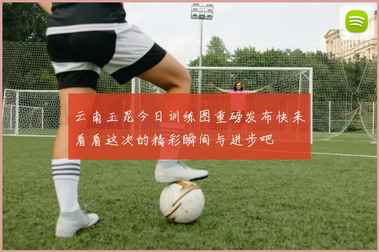 云南玉昆今日训练图重磅发布快来看看这次的精彩瞬间与进步吧