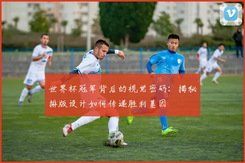 世界杯冠军背后的视觉密码：揭秘排版设计如何传递胜利基因