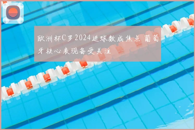 欧洲杯C罗2024进球数成焦点 葡萄牙核心表现备受关注