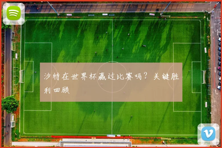 沙特在世界杯赢过比赛吗？关键胜利回顾