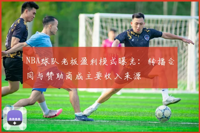 NBA球队老板盈利模式曝光：转播合同与赞助商成主要收入来源