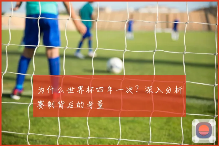为什么世界杯四年一次？深入分析赛制背后的考量