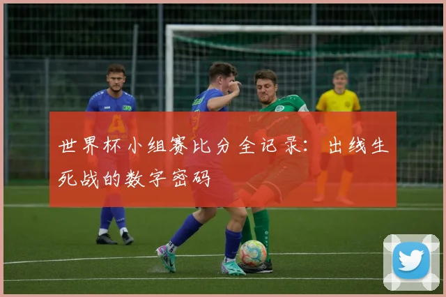 世界杯小组赛比分全记录：出线生死战的数字密码