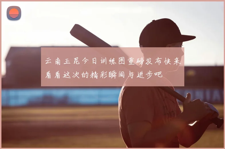 云南玉昆今日训练图重磅发布快来看看这次的精彩瞬间与进步吧