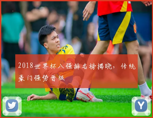 2018世界杯八强排名榜揭晓，传统豪门强势晋级