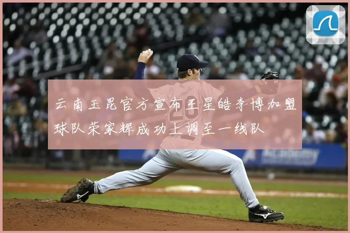 云南玉昆官方宣布王星皓李博加盟球队荣家辉成功上调至一线队