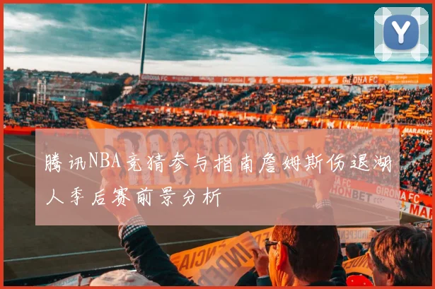 腾讯NBA竞猜参与指南詹姆斯伤退湖人季后赛前景分析