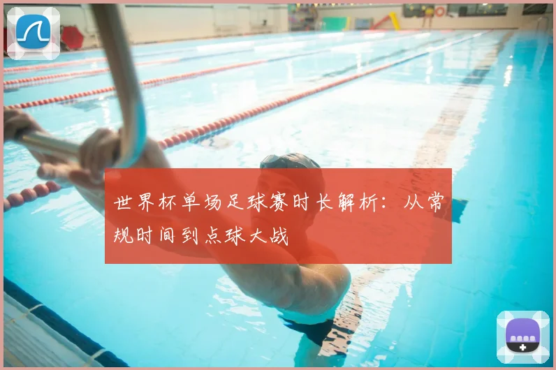 世界杯单场足球赛时长解析：从常规时间到点球大战