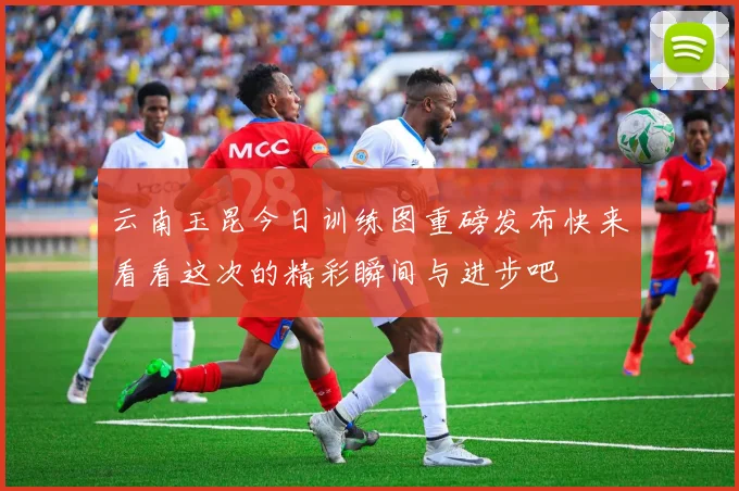 云南玉昆今日训练图重磅发布快来看看这次的精彩瞬间与进步吧
