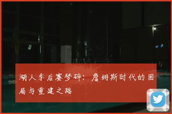 湖人季后赛梦碎：詹姆斯时代的困局与重建之路