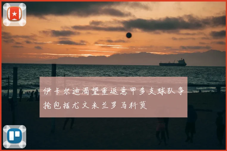 伊卡尔迪渴望重返意甲多支球队争抢包括尤文米兰罗马科莫