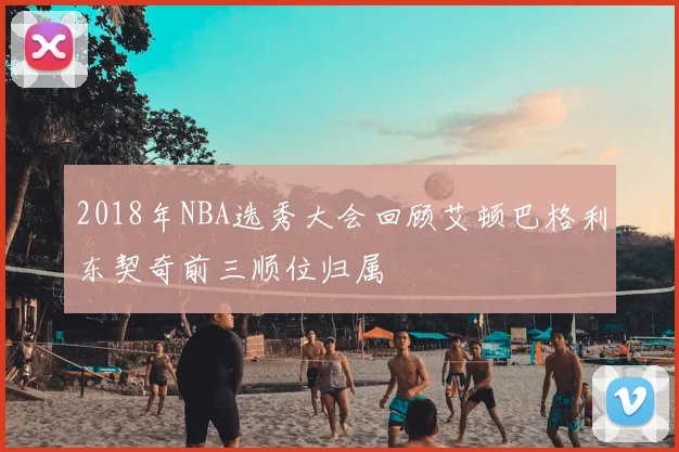 2018年NBA选秀大会回顾艾顿巴格利东契奇前三顺位归属