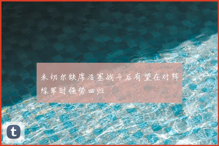 米切尔缺席活塞战斗后有望在对阵绿军时强势回归