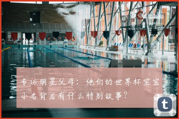 专访明星父母：他们的世界杯宝宝小名背后有什么特别故事？