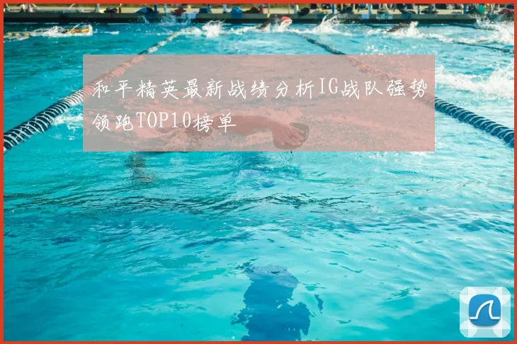 和平精英最新战绩分析IG战队强势领跑TOP10榜单