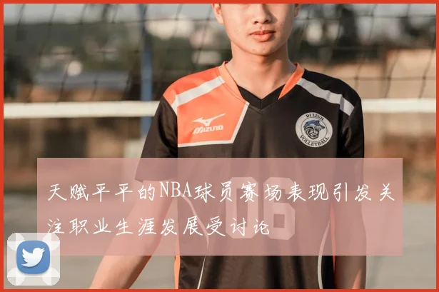 天赋平平的NBA球员赛场表现引发关注职业生涯发展受讨论