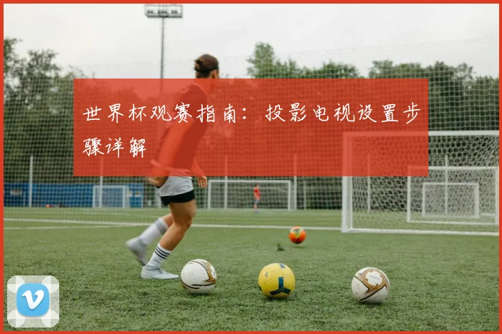 世界杯观赛指南：投影电视设置步骤详解
