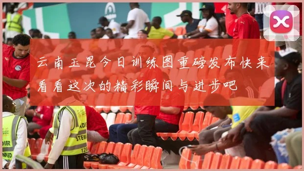 云南玉昆今日训练图重磅发布快来看看这次的精彩瞬间与进步吧