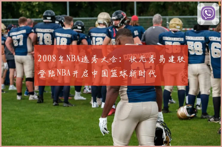 2008年NBA选秀大会：状元秀易建联登陆NBA开启中国篮球新时代