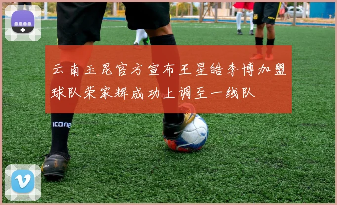 云南玉昆官方宣布王星皓李博加盟球队荣家辉成功上调至一线队