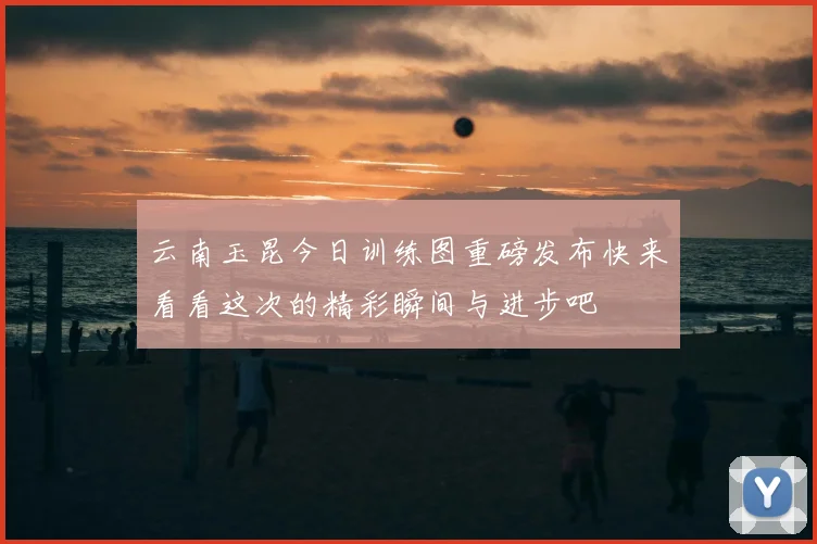 云南玉昆今日训练图重磅发布快来看看这次的精彩瞬间与进步吧