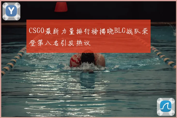 CSGO最新力量排行榜揭晓BLG战队荣登第八名引发热议