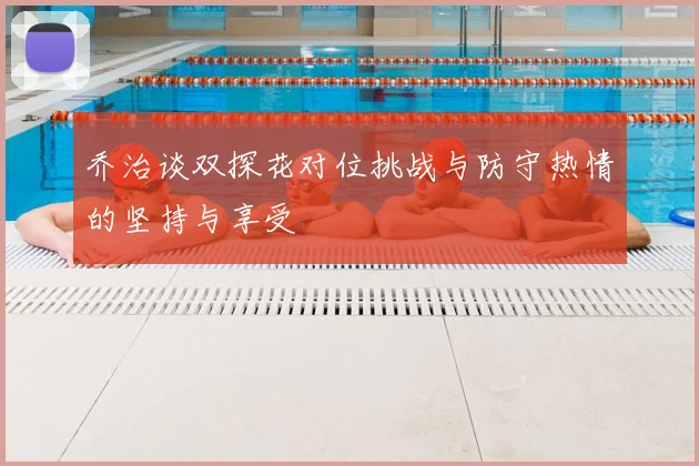 乔治谈双探花对位挑战与防守热情的坚持与享受