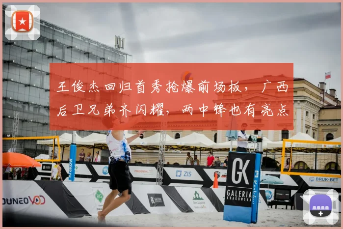 王俊杰回归首秀抢爆前场板，广西后卫兄弟齐闪耀，两中锋也有亮点