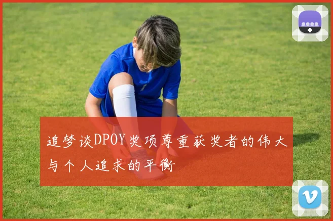 追梦谈DPOY奖项尊重获奖者的伟大与个人追求的平衡