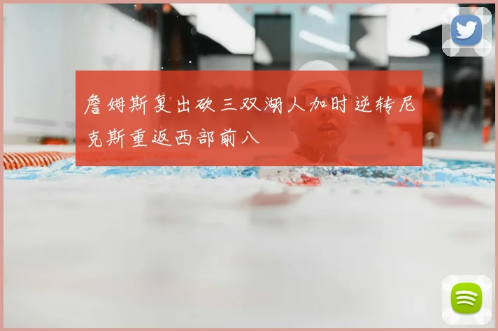 詹姆斯复出砍三双湖人加时逆转尼克斯重返西部前八