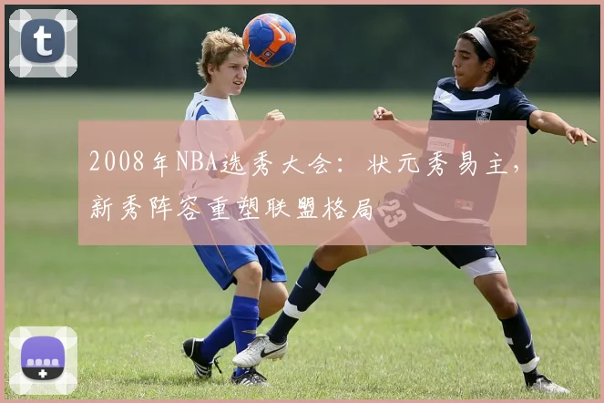 2008年NBA选秀大会：状元秀易主，新秀阵容重塑联盟格局
