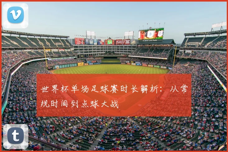 世界杯单场足球赛时长解析：从常规时间到点球大战