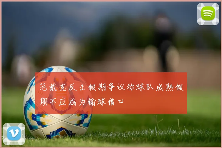 范戴克反击假期争议称球队成熟假期不应成为输球借口