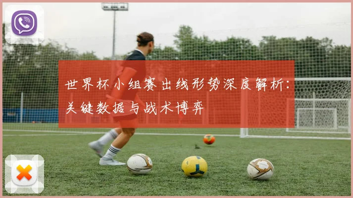 世界杯小组赛出线形势深度解析：关键数据与战术博弈
