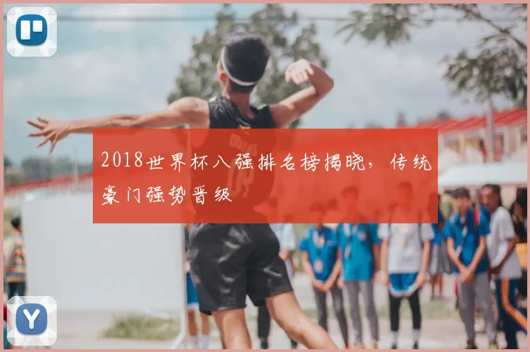 2018世界杯八强排名榜揭晓，传统豪门强势晋级