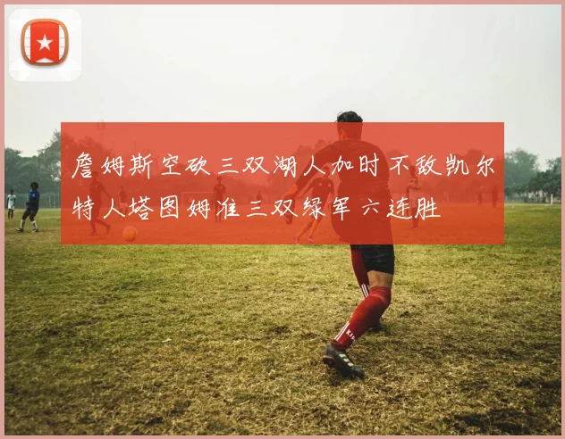 詹姆斯空砍三双湖人加时不敌凯尔特人塔图姆准三双绿军六连胜