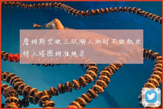 詹姆斯空砍三双湖人加时不敌凯尔特人塔图姆准绝杀