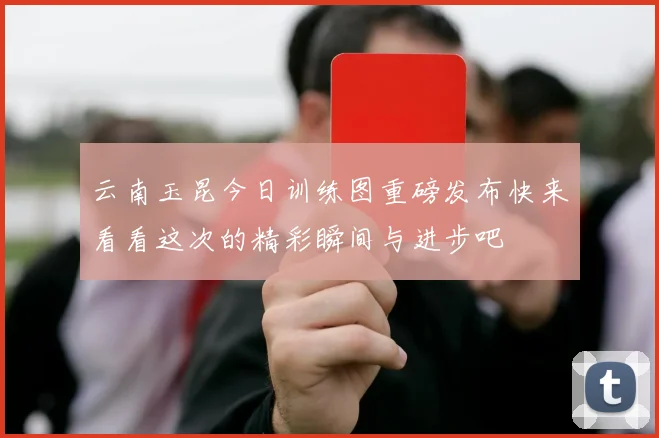 云南玉昆今日训练图重磅发布快来看看这次的精彩瞬间与进步吧