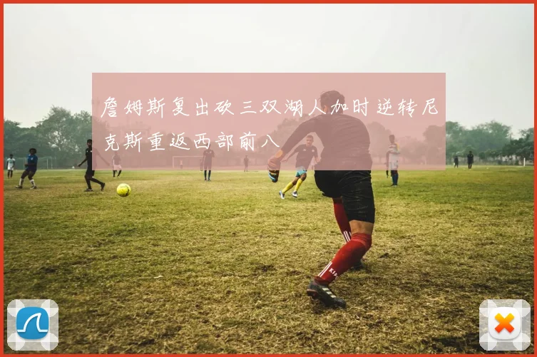 詹姆斯复出砍三双湖人加时逆转尼克斯重返西部前八