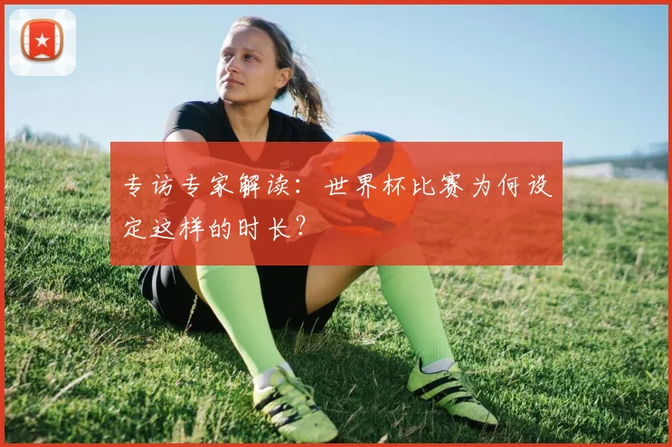 专访专家解读:世界杯比赛为何设定这样的时长?