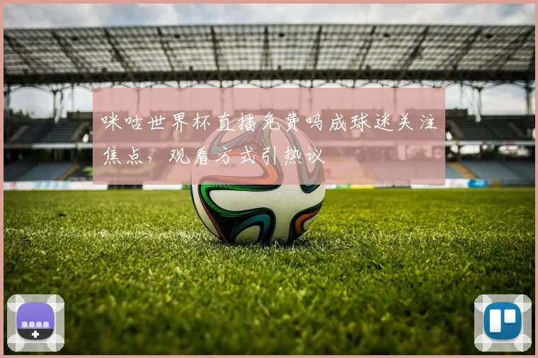 咪咕世界杯直播免费吗成球迷关注焦点，观看方式引热议